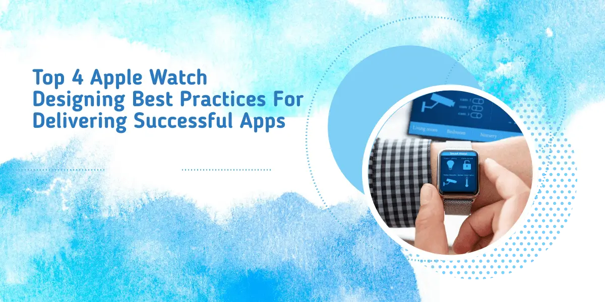 Top 4 Apple Watch Designing Best Practices For Delivering Successful Apps